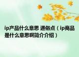 ip产品什么意思 通俗点（ip商品是什么意思啊简介介绍）