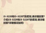 i3-3220和i3-3220T的差别,请详细回答?介绍(i3-3220和i3-3220T的差别,请详细回答?详细情况如何)
