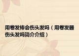 用卷发棒会伤头发吗（用卷发器伤头发吗简介介绍）