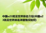 中国u23男足世界排名介绍(中国u23男足世界排名详细情况如何)