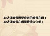 3c认证编号想要查询的编号在哪（3c认证编号在哪里看简介介绍）