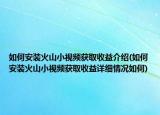 如何安装火山小视频获取收益介绍(如何安装火山小视频获取收益详细情况如何)