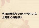 当日最新消息 父母让小学生开车上高速 心真是够大
