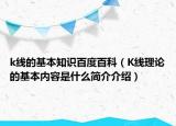 k线的基本知识百度百科（K线理论的基本内容是什么简介介绍）