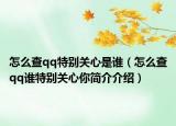 怎么查qq特别关心是谁（怎么查qq谁特别关心你简介介绍）