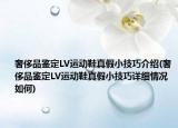 奢侈品鉴定LV运动鞋真假小技巧介绍(奢侈品鉴定LV运动鞋真假小技巧详细情况如何)