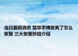 当日最新消息 翡翠手镯发黄了怎么恢复 三大恢复妙招介绍