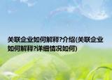 关联企业如何解释?介绍(关联企业如何解释?详细情况如何)