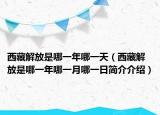 西藏解放是哪一年哪一天（西藏解放是哪一年哪一月哪一日简介介绍）
