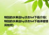 特别的水果店by淡衣txt下载介绍(特别的水果店by淡衣txt下载详细情况如何)