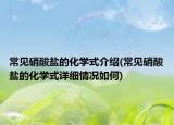 常见硝酸盐的化学式介绍(常见硝酸盐的化学式详细情况如何)