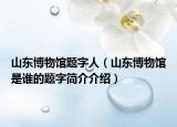 山东博物馆题字人（山东博物馆是谁的题字简介介绍）