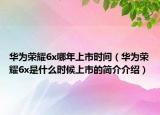 华为荣耀6x哪年上市时间（华为荣耀6x是什么时候上市的简介介绍）