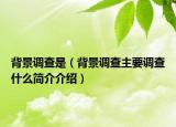 背景调查是（背景调查主要调查什么简介介绍）