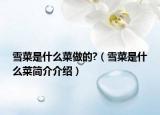 雪菜是什么菜做的?（雪菜是什么菜简介介绍）