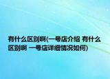 有什么区别啊(一号店介绍 有什么区别啊 一号店详细情况如何)