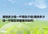 废铁多少钱一斤现在介绍(废铁多少钱一斤现在详细情况如何)