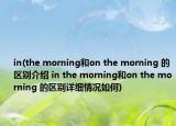 in(the morning和on the morning 的区别介绍 in the morning和on the morning 的区别详细情况如何)