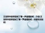 王宝钏中的钏读成了第一声是错的吧…介绍(王宝钏中的钏读成了第一声是错的吧…详细情况如何)