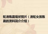 轮滑陈晨现状照片（滑轮女孩陈晨的资料简介介绍）