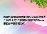 怎么把3D溜溜的材质放到3Dmax里面去介绍(怎么把3D溜溜的材质放到3Dmax里面去详细情况如何)