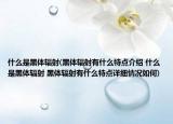 什么是黑体辐射(黑体辐射有什么特点介绍 什么是黑体辐射 黑体辐射有什么特点详细情况如何)