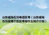 山东威海石岛电话区号（山东威海石岛是哪个区区号是什么简介介绍）
