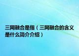 三网融合是指（三网融合的含义是什么简介介绍）