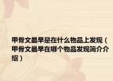 甲骨文最早是在什么物品上发现（甲骨文最早在哪个物品发现简介介绍）