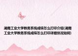 湖南工业大学教务系统成绩怎么打印介绍(湖南工业大学教务系统成绩怎么打印详细情况如何)