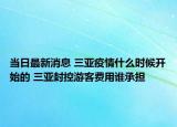 当日最新消息 三亚疫情什么时候开始的 三亚封控游客费用谁承担