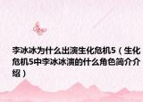 李冰冰为什么出演生化危机5（生化危机5中李冰冰演的什么角色简介介绍）
