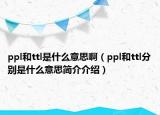 ppl和ttl是什么意思啊（ppl和ttl分别是什么意思简介介绍）