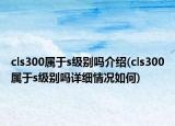 cls300属于s级别吗介绍(cls300属于s级别吗详细情况如何)