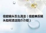 佳能镜头怎么清洁（佳能单反镜头如何清洁简介介绍）