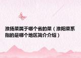 淮扬菜属于哪个省的菜（淮阳菜系指的是哪个地区简介介绍）