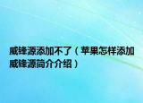 威锋源添加不了（苹果怎样添加威锋源简介介绍）