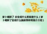 萝卜喝醉了 会变成什么答案是什么（萝卜喝醉了变成什么脑筋急转弯简介介绍）