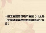 一般工业固体废物产生量（什么是工业固体废弃物综合利用率简介介绍）