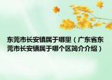 东莞市长安镇属于哪里（广东省东莞市长安镇属于哪个区简介介绍）