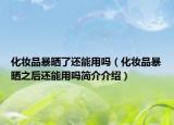 化妆品暴晒了还能用吗（化妆品暴晒之后还能用吗简介介绍）