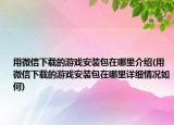用微信下载的游戏安装包在哪里介绍(用微信下载的游戏安装包在哪里详细情况如何)