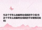 生这个字怎么加偏旁变成新的字介绍(生这个字怎么加偏旁变成新的字详细情况如何)