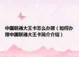 中国联通大王卡怎么办理（如何办理中国联通大王卡简介介绍）