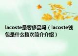 lacoste是奢侈品吗（lacoste钱包是什么档次简介介绍）