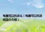 电器可以托运么（电器可以托运吗简介介绍）