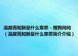 温故而知新是什么意思 - 搜狗问问（温故而知新是什么意思简介介绍）
