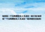 如何和一个没有爱的女人生活在一起介绍(如何和一个没有爱的女人生活在一起详细情况如何)