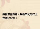 铝板氧化颜色（铝板氧化怎样上色简介介绍）