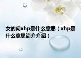 女的问xhp是什么意思（xhp是什么意思简介介绍）
